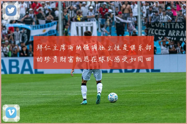 拜仁主席海纳强调独立性是俱乐部的珍贵财富凯恩在球队感受如同回家般自在