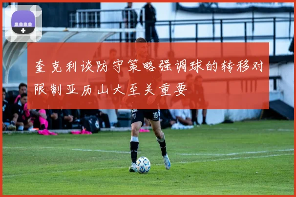 奎克利谈防守策略强调球的转移对限制亚历山大至关重要