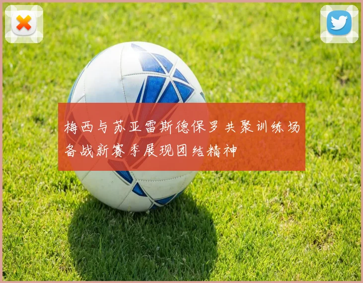 梅西与苏亚雷斯德保罗共聚训练场备战新赛季展现团结精神