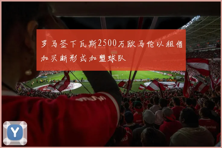罗马签下瓦斯2500万欧马伦以租借加买断形式加盟球队