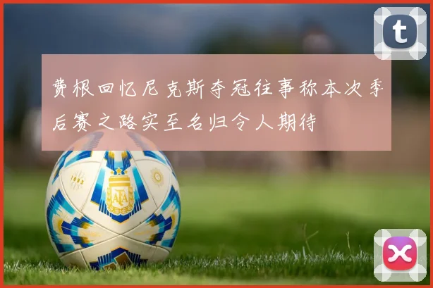 费根回忆尼克斯夺冠往事称本次季后赛之路实至名归令人期待