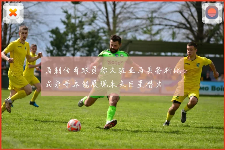 马刺传奇球员称文班亚马具备科比式杀手本能展现未来巨星潜力