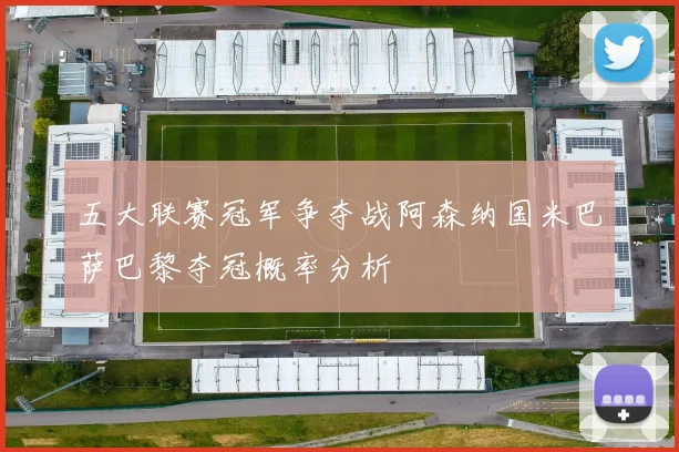 五大联赛冠军争夺战阿森纳国米巴萨巴黎夺冠概率分析