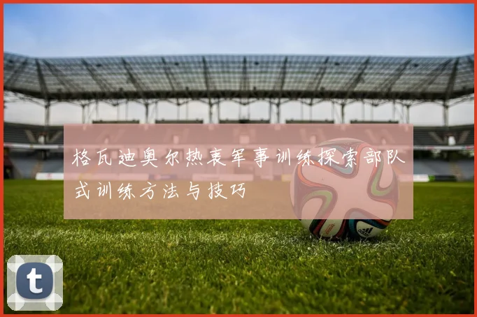 格瓦迪奥尔热衷军事训练探索部队式训练方法与技巧