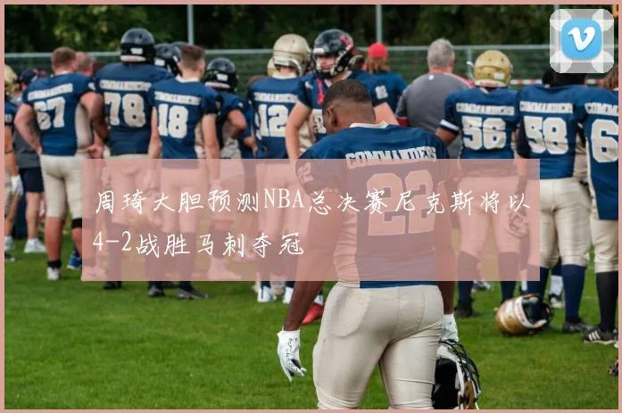 周琦大胆预测NBA总决赛尼克斯将以4-2战胜马刺夺冠
