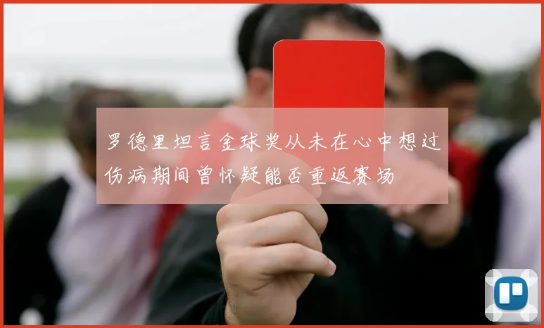 罗德里坦言金球奖从未在心中想过伤病期间曾怀疑能否重返赛场