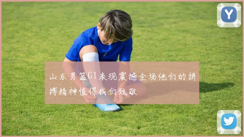 山东男篮G1表现震撼全场他们的拼搏精神值得我们致敬