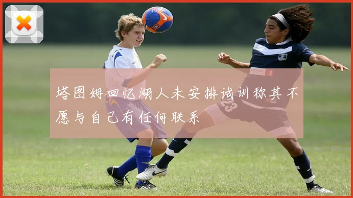 塔图姆回忆湖人未安排试训称其不愿与自己有任何联系