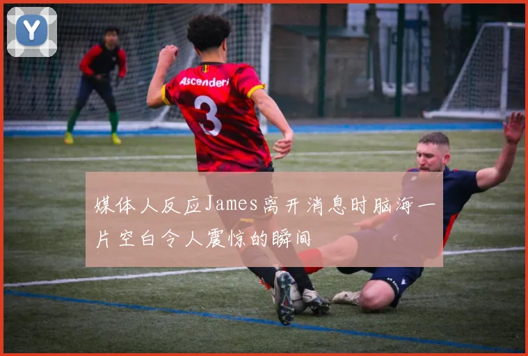 媒体人反应James离开消息时脑海一片空白令人震惊的瞬间