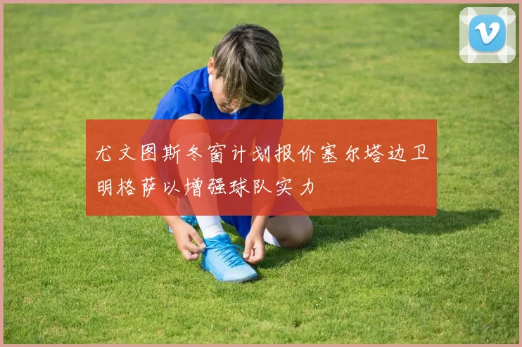 尤文图斯冬窗计划报价塞尔塔边卫明格萨以增强球队实力