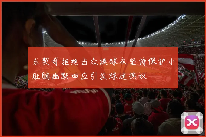东契奇拒绝当众换球衣坚持保护小肚腩幽默回应引发球迷热议