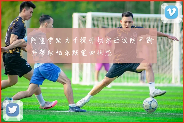 阿隆索致力于提升切尔西攻防平衡并帮助帕尔默重回状态