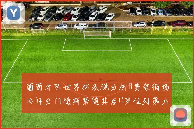葡萄牙队世界杯表现分析B费领衔场均评分门德斯紧随其后C罗位列第九
