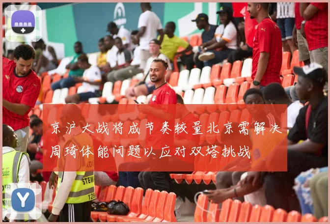京沪大战将成节奏较量北京需解决周琦体能问题以应对双塔挑战