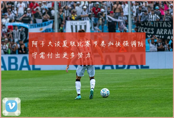 阿卡夫谈夏联比赛节奏加快强调防守需付出更多努力