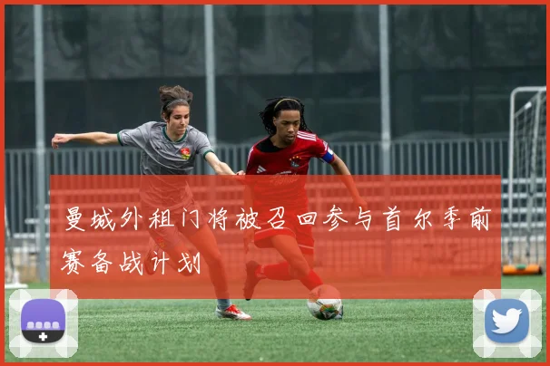 曼城外租门将被召回参与首尔季前赛备战计划