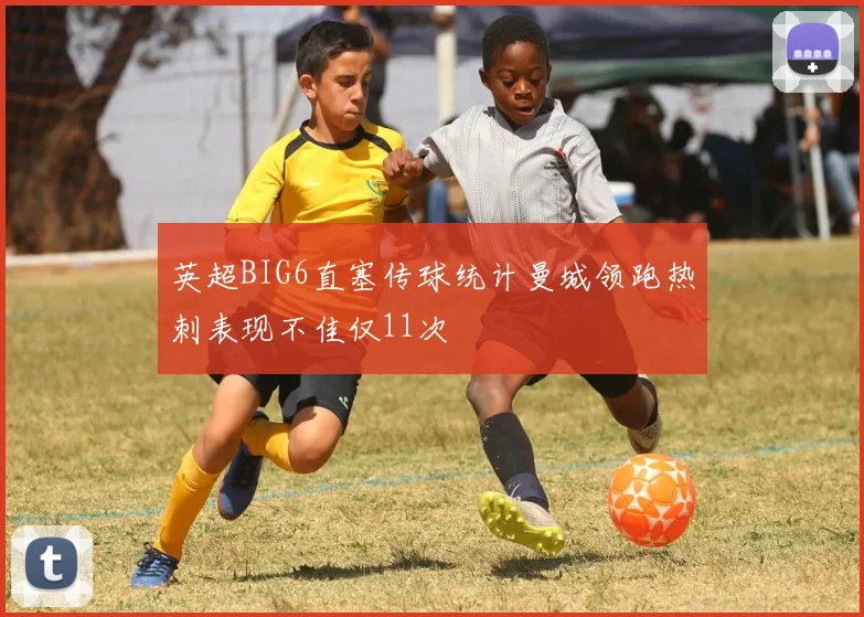 英超BIG6直塞传球统计曼城领跑热刺表现不佳仅11次