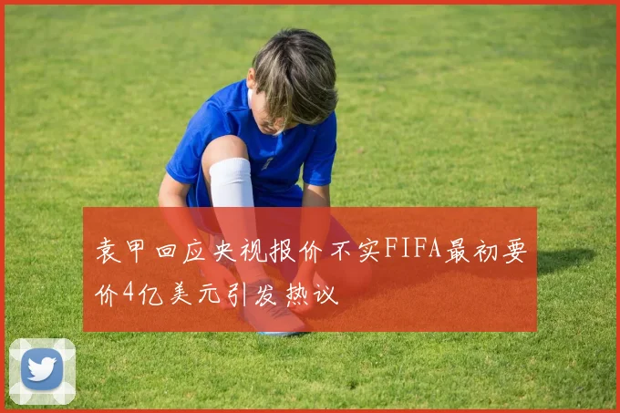 袁甲回应央视报价不实FIFA最初要价4亿美元引发热议