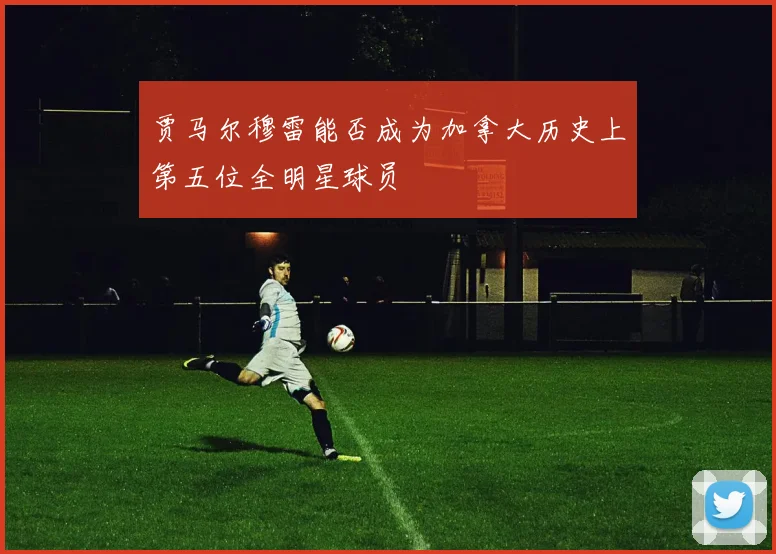 贾马尔穆雷能否成为加拿大历史上第五位全明星球员
