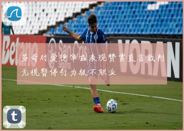 芬奇对爱德华兹表现赞赏直言裁判无视暂停行为极不职业