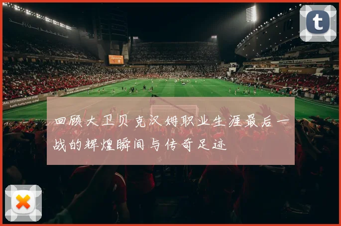 回顾大卫贝克汉姆职业生涯最后一战的辉煌瞬间与传奇足迹