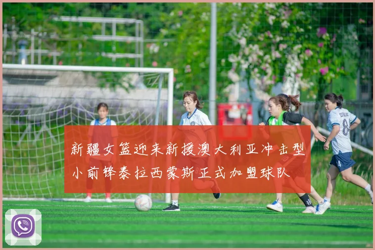 新疆女篮迎来新援澳大利亚冲击型小前锋泰拉西蒙斯正式加盟球队