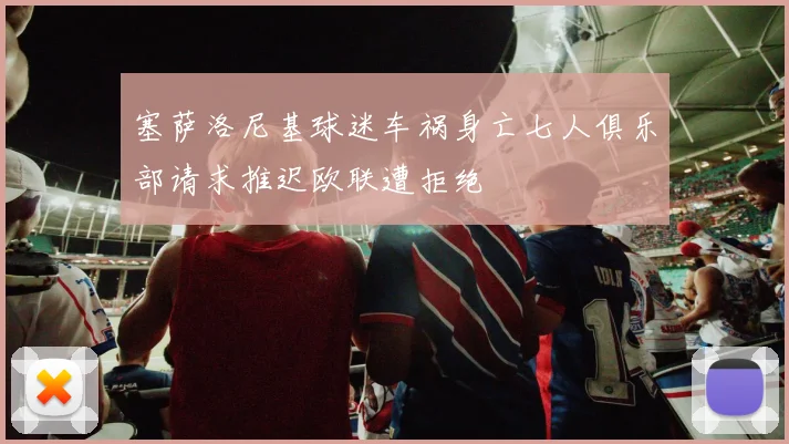 塞萨洛尼基球迷车祸身亡七人俱乐部请求推迟欧联遭拒绝