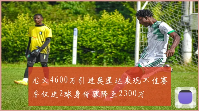 尤文4600万引进奥蓬达表现不佳赛季仅进2球身价骤降至2300万