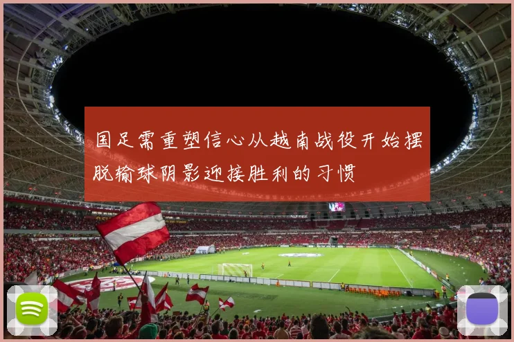 国足需重塑信心从越南战役开始摆脱输球阴影迎接胜利的习惯