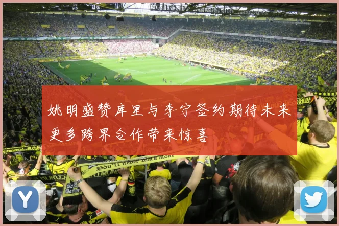 姚明盛赞库里与李宁签约期待未来更多跨界合作带来惊喜