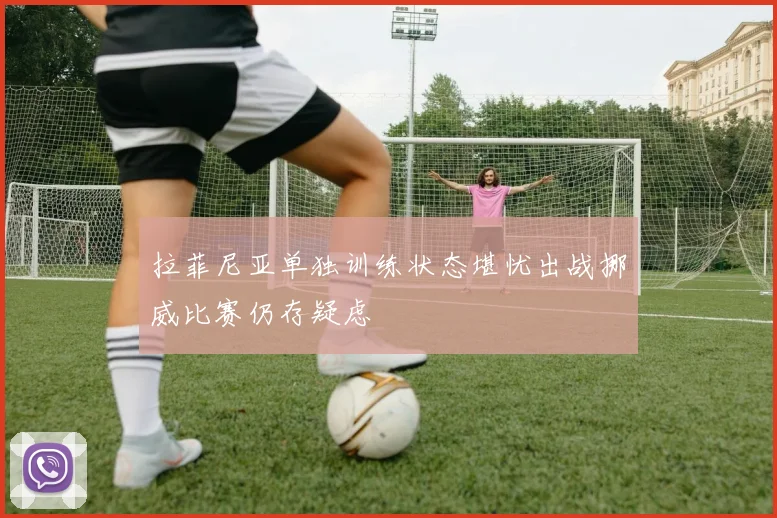 拉菲尼亚单独训练状态堪忧出战挪威比赛仍存疑虑
